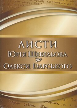 «Листи Юрія Шевельова до Олекси Ізарського» (упорядник: Микола Степаненко). – Полтава: «Шевченко Р.В.», 2014 