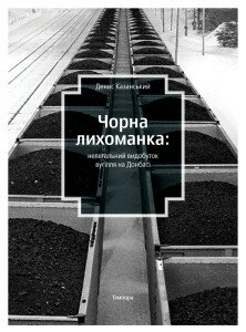 Денис Казанський. Чорна лихоманка: нелегальний видобуток вугілля на Донбасі. - К.: Темпора, 2015